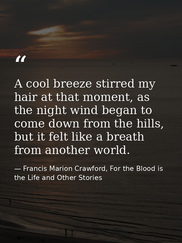 A cool breeze stirred my hair at that moment, as the night wind began to come down from the hills, but it felt like a br — Francis Marion Crawford, For the Blood is the Life and Other Stories