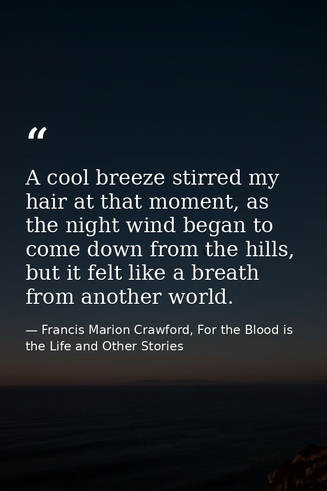 A cool breeze stirred my hair at that moment, as the night wind began to come down from the hills, but it felt like a br — Francis Marion Crawford, For the Blood is the Life and Other Stories