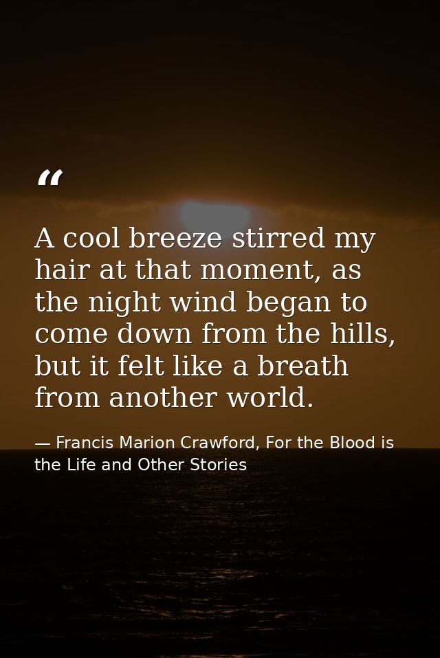 A cool breeze stirred my hair at that moment, as the night wind began to come down from the hills, but it felt like a br — Francis Marion Crawford, For the Blood is the Life and Other Stories