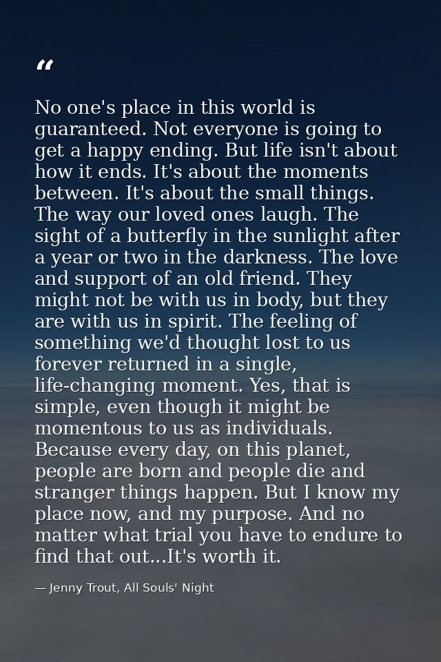 No one's place in this world is guaranteed. Not everyone is going to get a happy ending. But life isn't about how it end — Jenny Trout, All Souls' Night