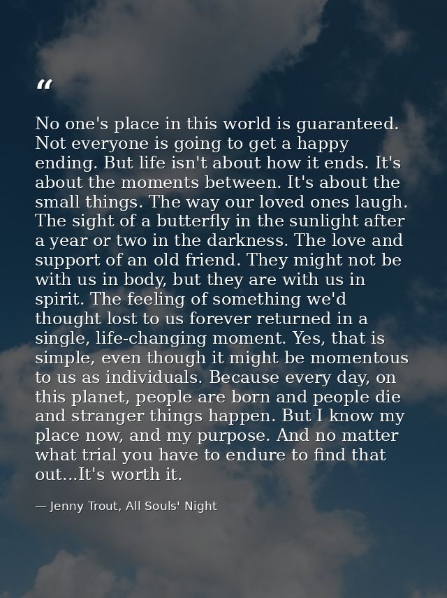 No one's place in this world is guaranteed. Not everyone is going to get a happy ending. But life isn't about how it end — Jenny Trout, All Souls' Night