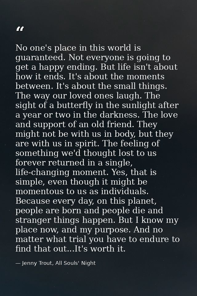 No one's place in this world is guaranteed. Not everyone is going to get a happy ending. But life isn't about how it end — Jenny Trout, All Souls' Night