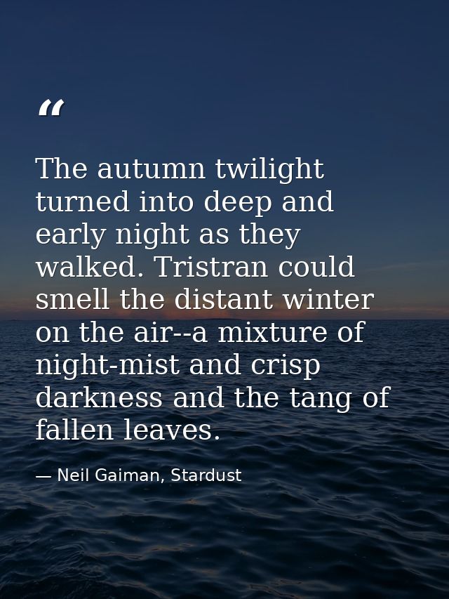 The autumn twilight turned into deep and early night as they walked. Tristran could smell the distant winter on the air- — Neil Gaiman, Stardust