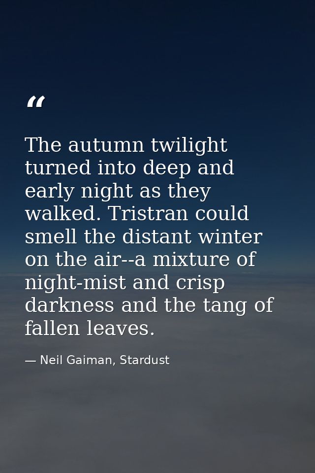 The autumn twilight turned into deep and early night as they walked. Tristran could smell the distant winter on the air- — Neil Gaiman, Stardust