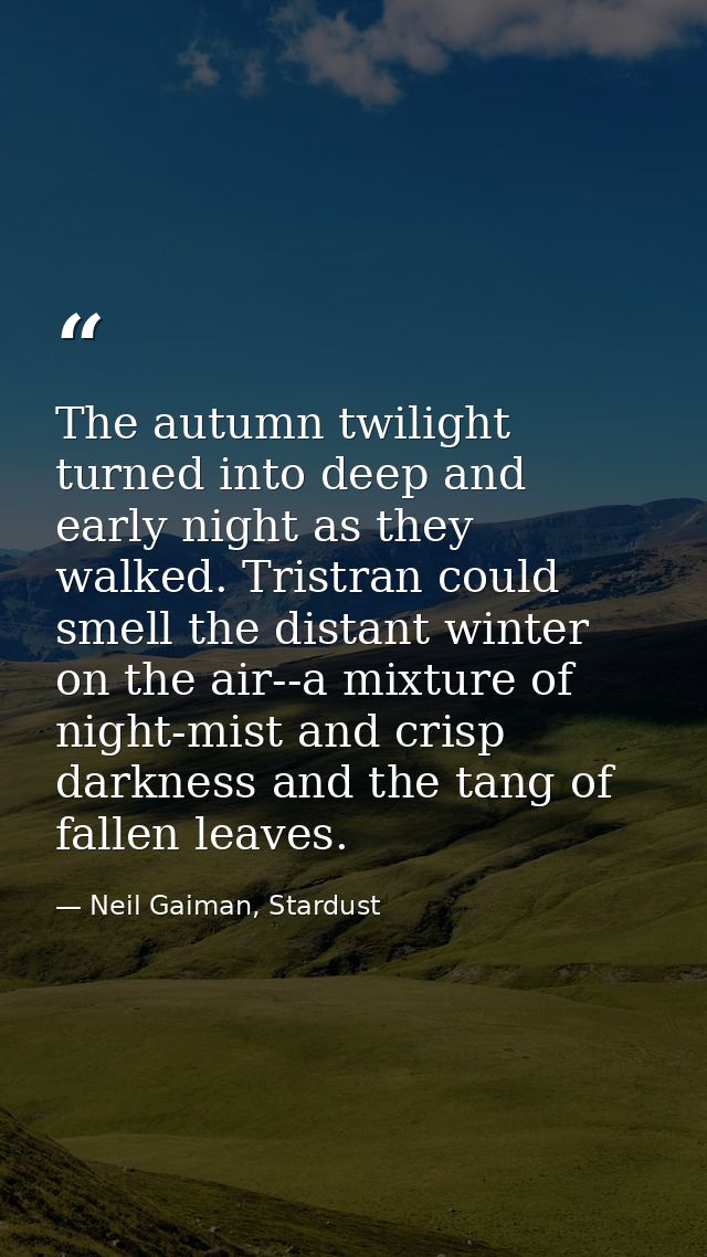 The autumn twilight turned into deep and early night as they walked. Tristran could smell the distant winter on the air- — Neil Gaiman, Stardust