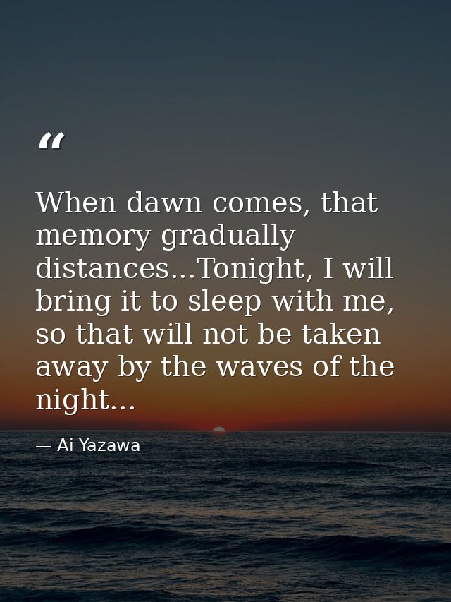When dawn comes, that memory gradually distances...Tonight, I will bring it to sleep with me, so that will not be taken  — Ai Yazawa