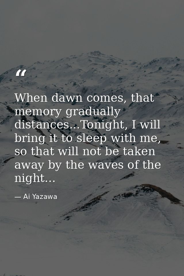 When dawn comes, that memory gradually distances...Tonight, I will bring it to sleep with me, so that will not be taken  — Ai Yazawa