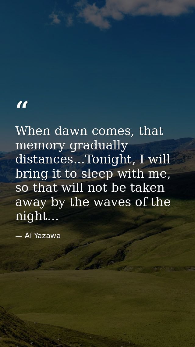 When dawn comes, that memory gradually distances...Tonight, I will bring it to sleep with me, so that will not be taken  — Ai Yazawa