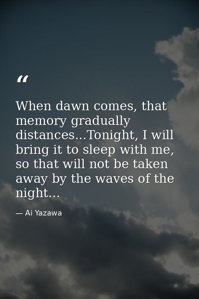 When dawn comes, that memory gradually distances...Tonight, I will bring it to sleep with me, so that will not be taken  — Ai Yazawa