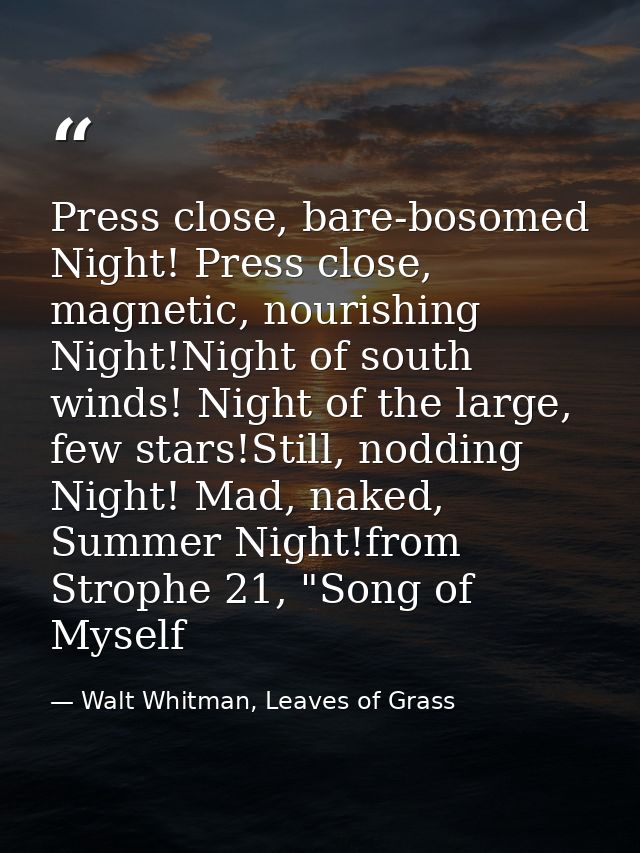 Press close, bare-bosomed Night! Press close, magnetic, nourishing Night!Night of south winds! Night of the large, few s — Walt Whitman, Leaves of Grass