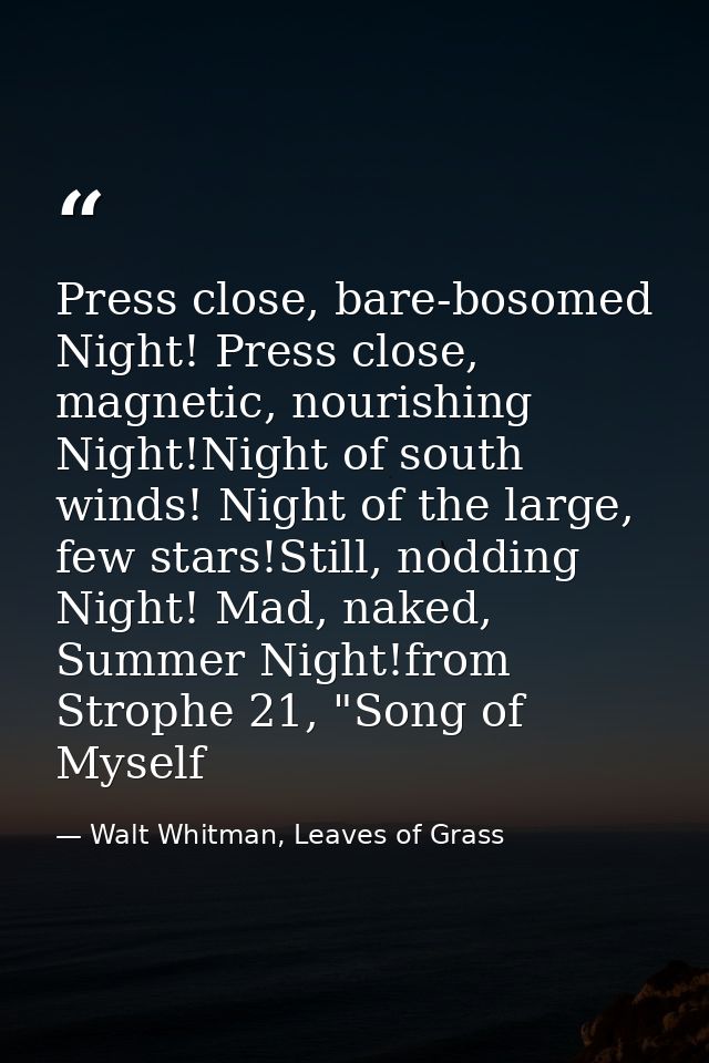 Press close, bare-bosomed Night! Press close, magnetic, nourishing Night!Night of south winds! Night of the large, few s — Walt Whitman, Leaves of Grass