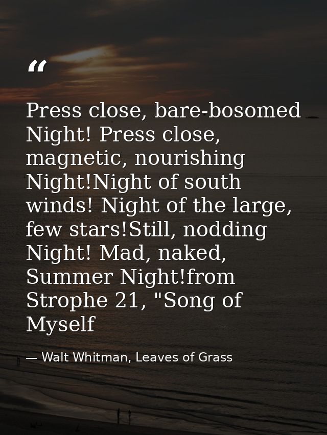 Press close, bare-bosomed Night! Press close, magnetic, nourishing Night!Night of south winds! Night of the large, few s — Walt Whitman, Leaves of Grass