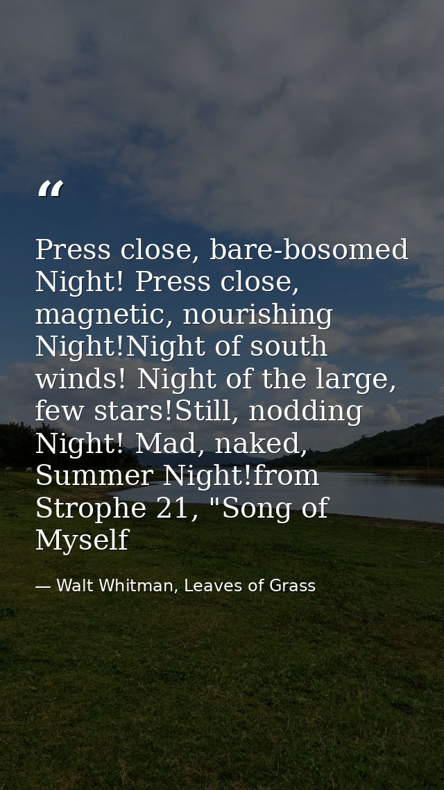 Press close, bare-bosomed Night! Press close, magnetic, nourishing Night!Night of south winds! Night of the large, few s — Walt Whitman, Leaves of Grass