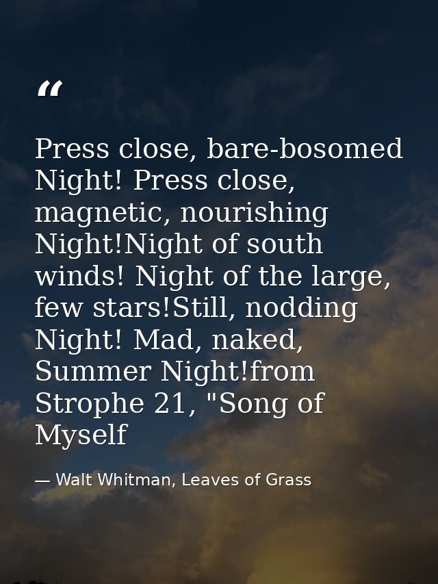 Press close, bare-bosomed Night! Press close, magnetic, nourishing Night!Night of south winds! Night of the large, few s — Walt Whitman, Leaves of Grass