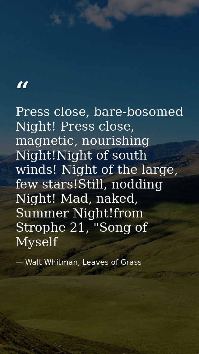 Press close, bare-bosomed Night! Press close, magnetic, nourishing Night!Night of south winds! Night of the large, few s — Walt Whitman, Leaves of Grass