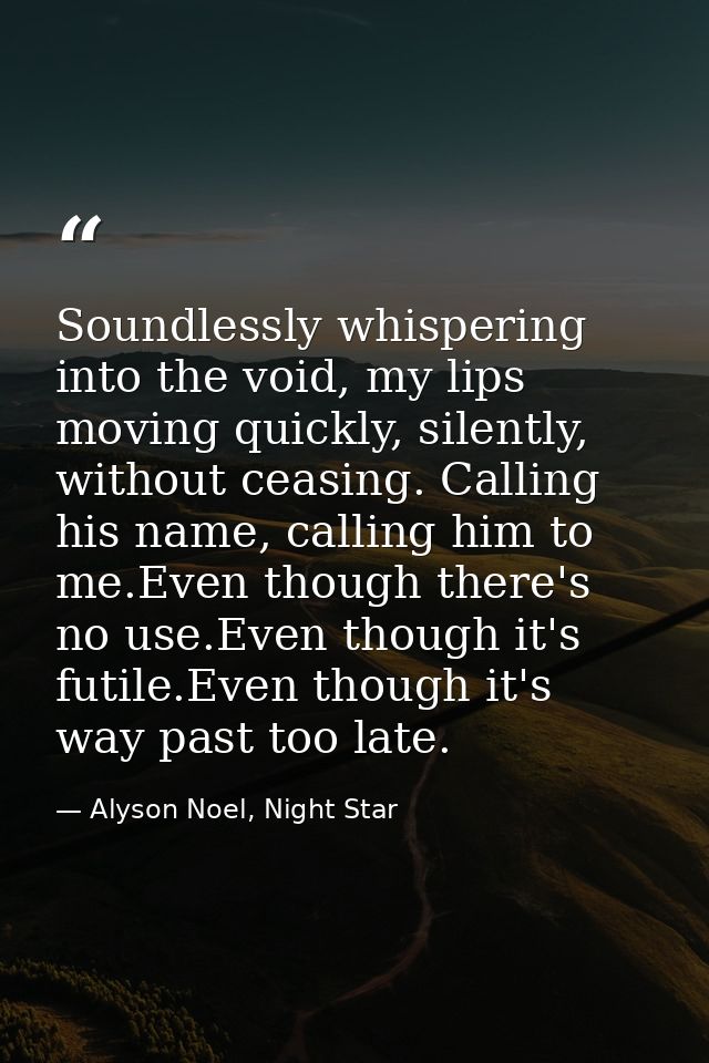 Soundlessly whispering into the void, my lips moving quickly, silently, without ceasing. Calling his name, calling him t — Alyson Noel, Night Star