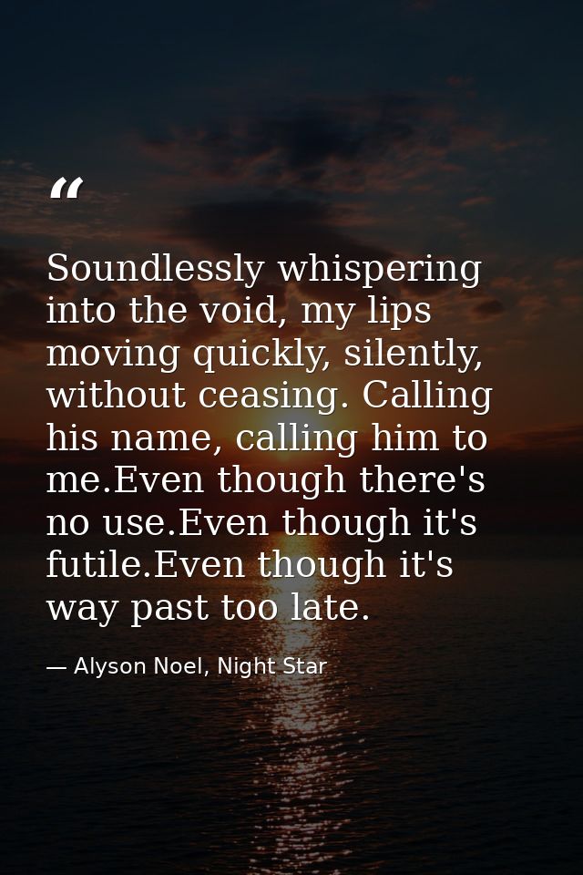 Soundlessly whispering into the void, my lips moving quickly, silently, without ceasing. Calling his name, calling him t — Alyson Noel, Night Star