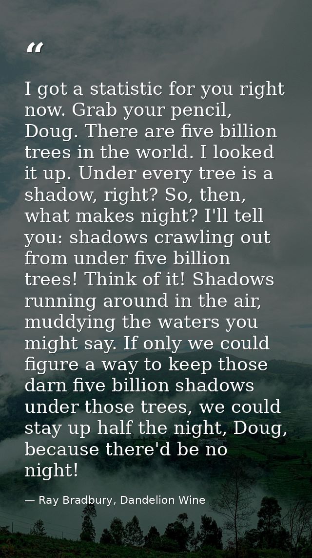 I got a statistic for you right now. Grab your pencil, Doug. There are five billion trees in the world. I looked it up.  — Ray Bradbury, Dandelion Wine