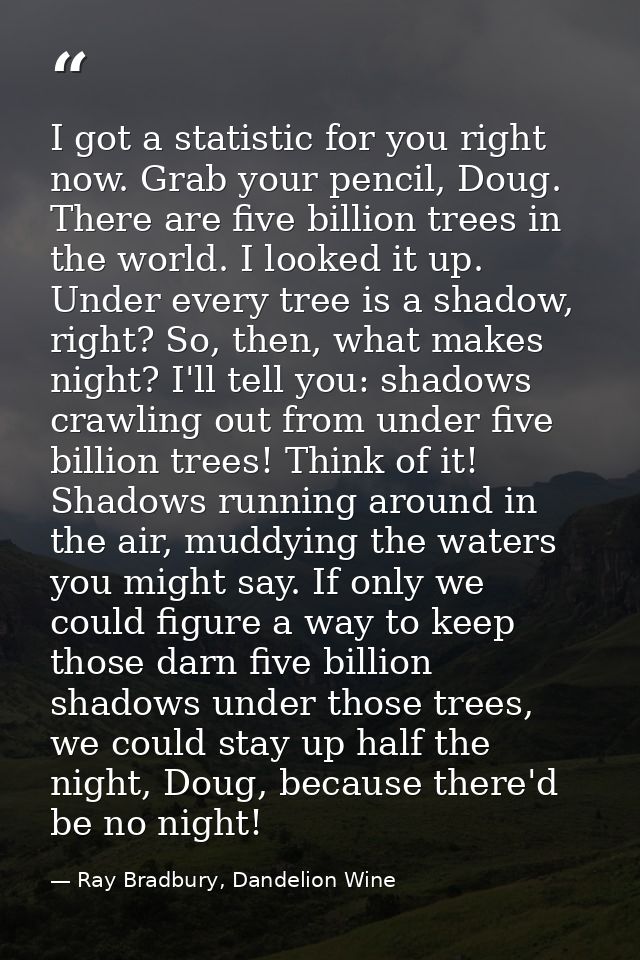 I got a statistic for you right now. Grab your pencil, Doug. There are five billion trees in the world. I looked it up.  — Ray Bradbury, Dandelion Wine