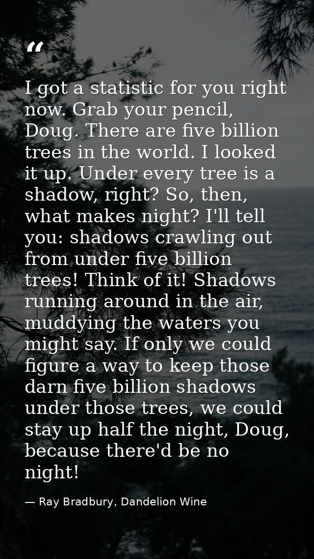 I got a statistic for you right now. Grab your pencil, Doug. There are five billion trees in the world. I looked it up.  — Ray Bradbury, Dandelion Wine