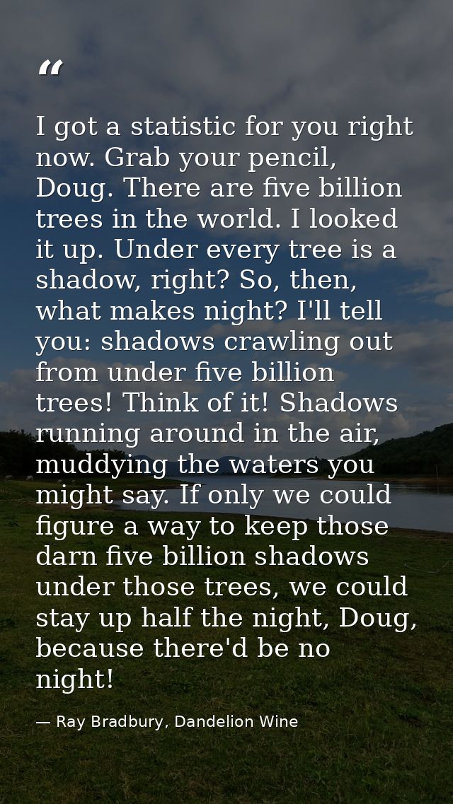 I got a statistic for you right now. Grab your pencil, Doug. There are five billion trees in the world. I looked it up.  — Ray Bradbury, Dandelion Wine