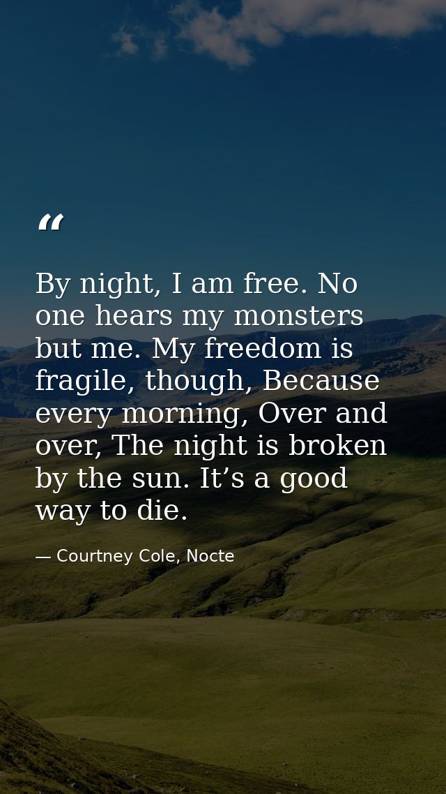 By night, I am free. No one hears my monsters but me. My freedom is fragile, though, Because every morning, Over and ove — Courtney Cole, Nocte