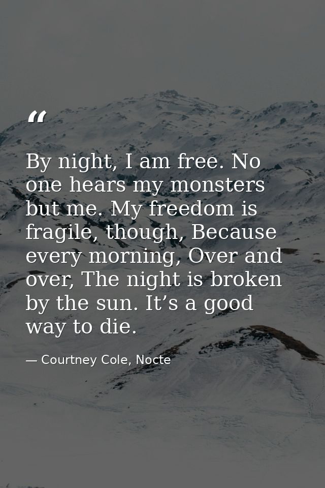 By night, I am free. No one hears my monsters but me. My freedom is fragile, though, Because every morning, Over and ove — Courtney Cole, Nocte