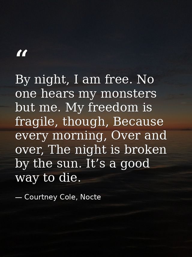 By night, I am free. No one hears my monsters but me. My freedom is fragile, though, Because every morning, Over and ove — Courtney Cole, Nocte