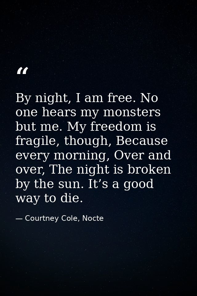 By night, I am free. No one hears my monsters but me. My freedom is fragile, though, Because every morning, Over and ove — Courtney Cole, Nocte