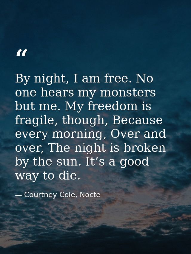 By night, I am free. No one hears my monsters but me. My freedom is fragile, though, Because every morning, Over and ove — Courtney Cole, Nocte