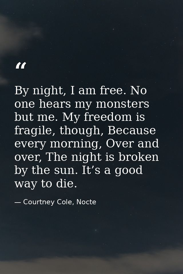 By night, I am free. No one hears my monsters but me. My freedom is fragile, though, Because every morning, Over and ove — Courtney Cole, Nocte