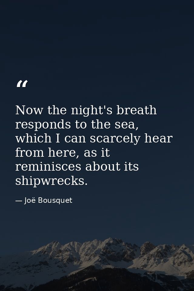 Now the night's breath responds to the sea, which I can scarcely hear from here, as it reminisces about its shipwrecks. — Joë Bousquet