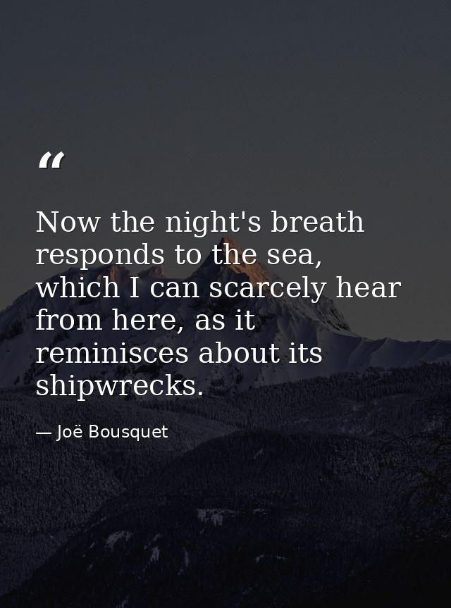 Now the night's breath responds to the sea, which I can scarcely hear from here, as it reminisces about its shipwrecks. — Joë Bousquet