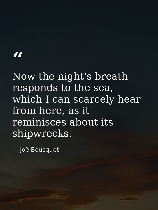 Now the night's breath responds to the sea, which I can scarcely hear from here, as it reminisces about its shipwrecks. — Joë Bousquet