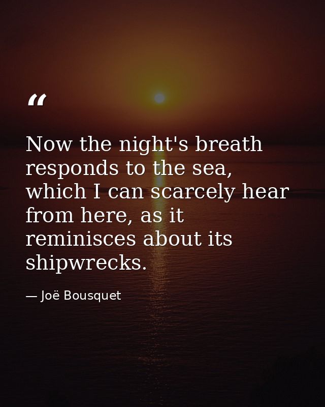 Now the night's breath responds to the sea, which I can scarcely hear from here, as it reminisces about its shipwrecks. — Joë Bousquet