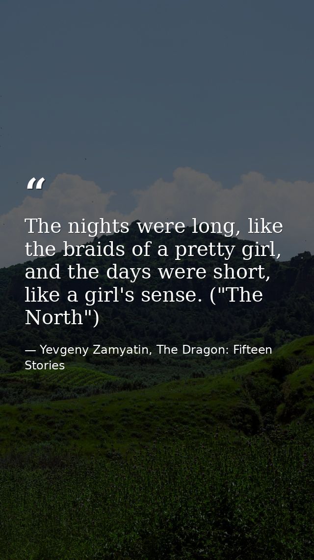 The nights were long, like the braids of a pretty girl, and the days were short, like a girl's sense. ("The North") — Yevgeny Zamyatin, The Dragon: Fifteen Stories