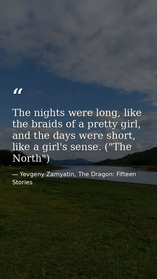 The nights were long, like the braids of a pretty girl, and the days were short, like a girl's sense. ("The North") — Yevgeny Zamyatin, The Dragon: Fifteen Stories