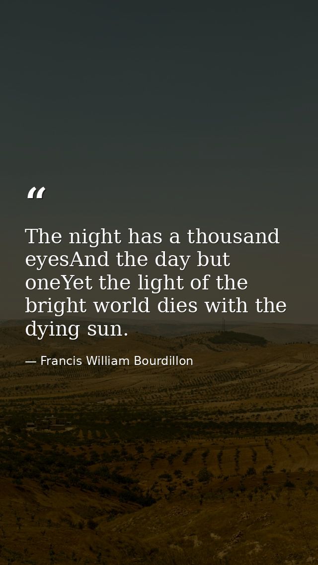 The night has a thousand eyesAnd the day but oneYet the light of the bright world dies with the dying sun. — Francis William Bourdillon