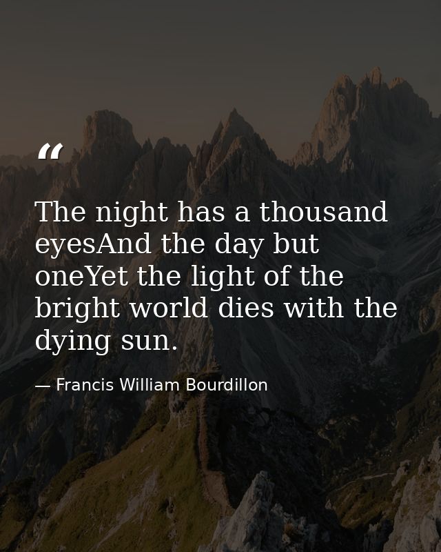 The night has a thousand eyesAnd the day but oneYet the light of the bright world dies with the dying sun. — Francis William Bourdillon