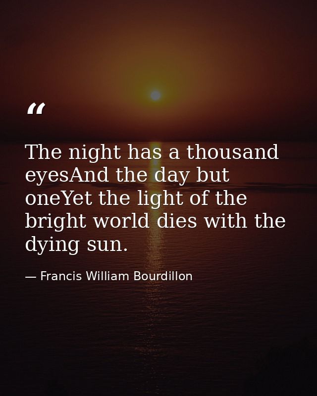The night has a thousand eyesAnd the day but oneYet the light of the bright world dies with the dying sun. — Francis William Bourdillon