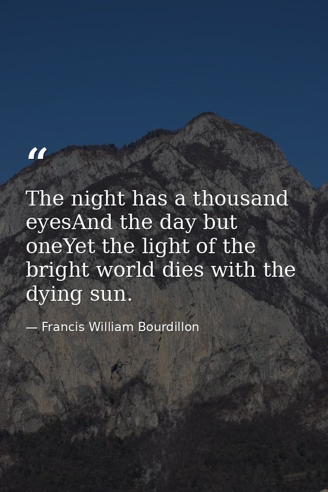 The night has a thousand eyesAnd the day but oneYet the light of the bright world dies with the dying sun. — Francis William Bourdillon