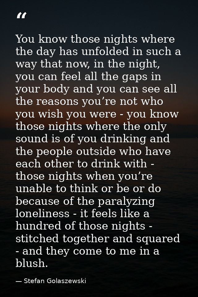 You know those nights where the day has unfolded in such a way that now, in the night, you can feel all the gaps in your — Stefan Golaszewski