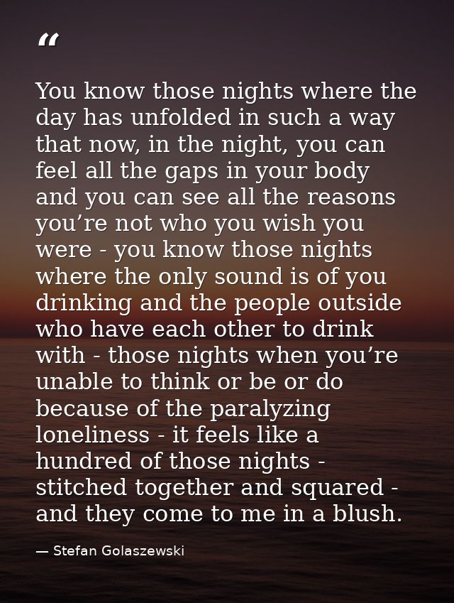 You know those nights where the day has unfolded in such a way that now, in the night, you can feel all the gaps in your — Stefan Golaszewski