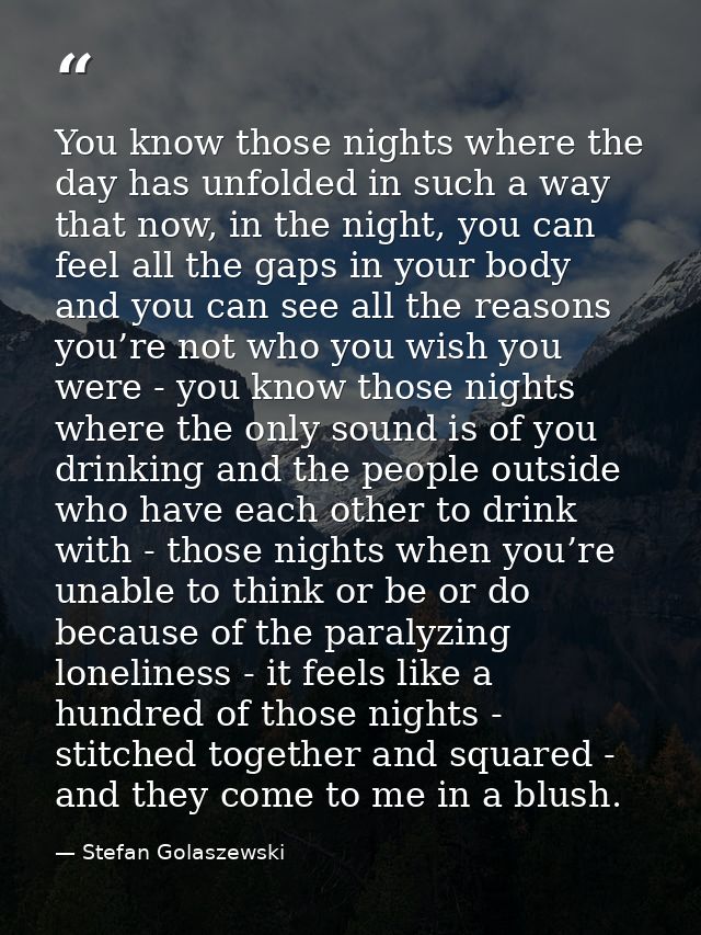 You know those nights where the day has unfolded in such a way that now, in the night, you can feel all the gaps in your — Stefan Golaszewski