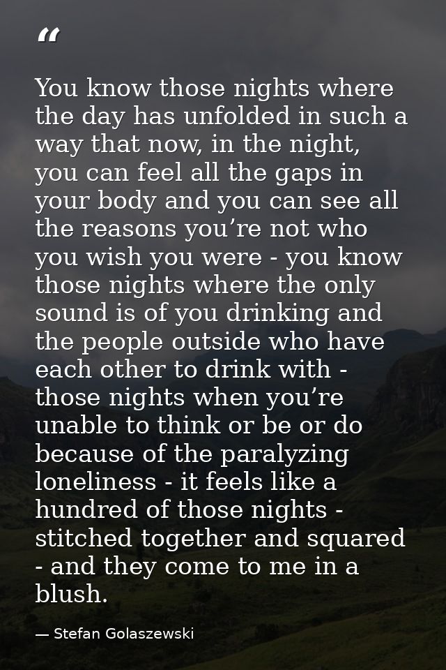 You know those nights where the day has unfolded in such a way that now, in the night, you can feel all the gaps in your — Stefan Golaszewski