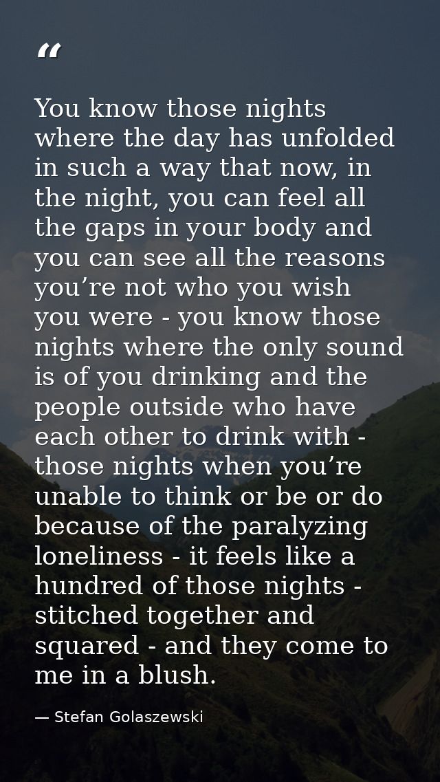 You know those nights where the day has unfolded in such a way that now, in the night, you can feel all the gaps in your — Stefan Golaszewski