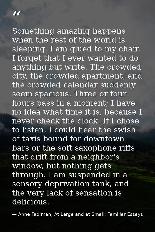 Something amazing happens when the rest of the world is sleeping. I am glued to my chair. I forget that I ever wanted to — Anne Fadiman, At Large and at Small: Familiar Essays