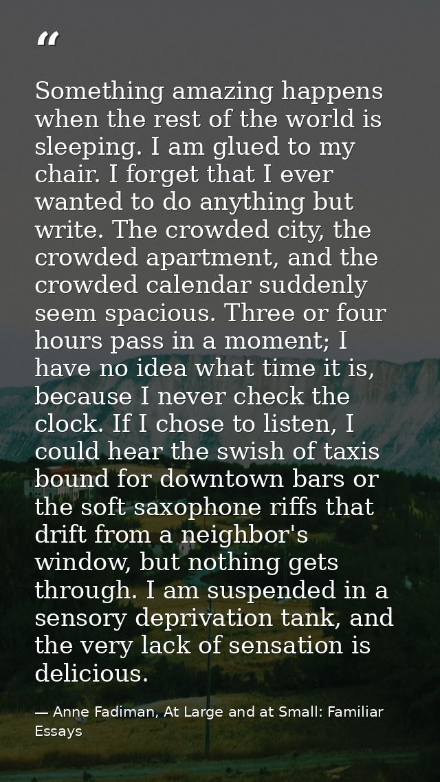 Something amazing happens when the rest of the world is sleeping. I am glued to my chair. I forget that I ever wanted to — Anne Fadiman, At Large and at Small: Familiar Essays