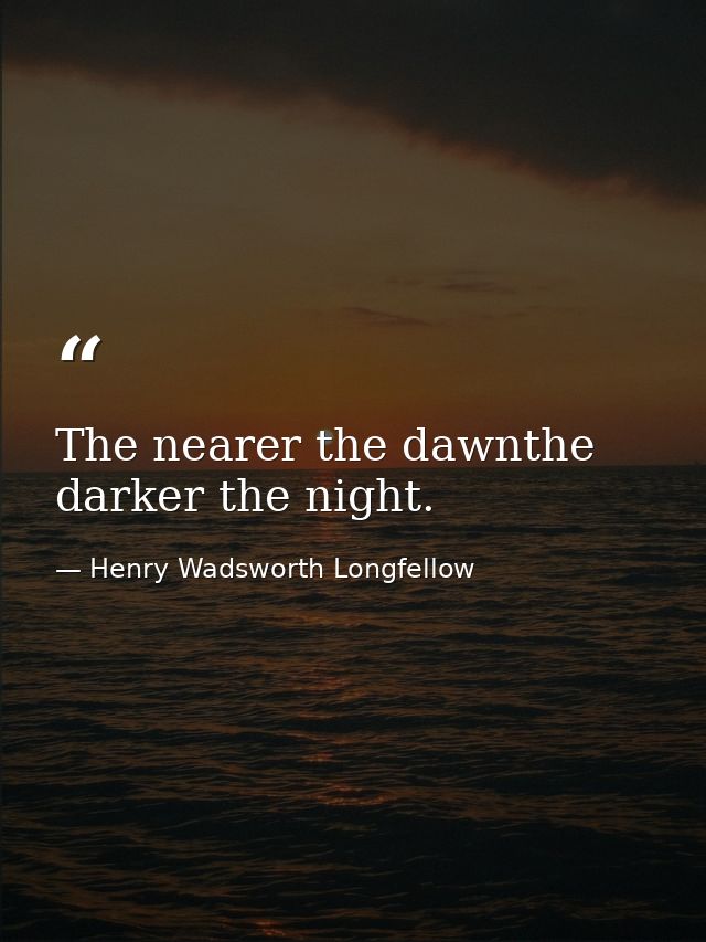 The nearer the dawnthe darker the night. — Henry Wadsworth Longfellow