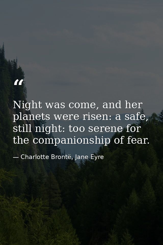 Night was come, and her planets were risen: a safe, still night: too serene for the companionship of fear. — Charlotte Brontë, Jane Eyre